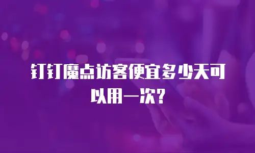钉钉魔点访客便宜多少天可以用一次？