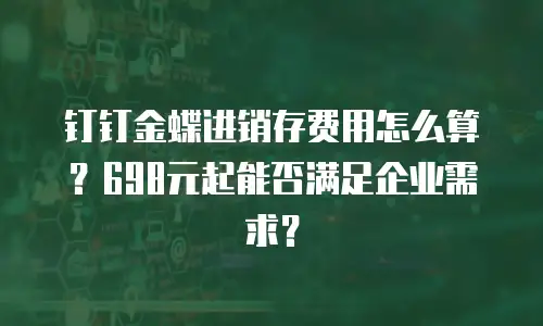 钉钉金蝶进销存费用怎么算？698元起能否满足企业需求？