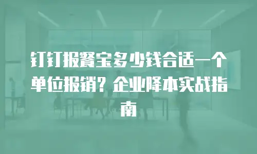 钉钉报餐宝多少钱合适一个单位报销？企业降本实战指南