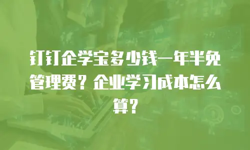 钉钉企学宝多少钱一年半免管理费？企业学习成本怎么算？