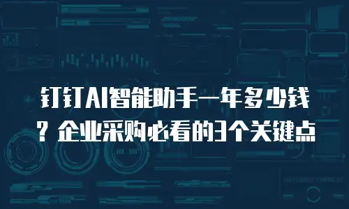 钉钉AI智能助手一年多少钱？企业采购必看的3个关键点