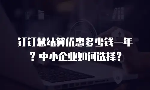 钉钉慧结算优惠多少钱一年？中小企业如何选择？