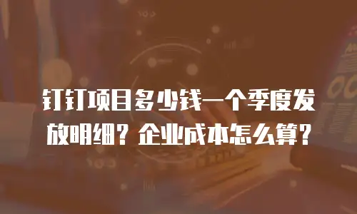 钉钉项目多少钱一个季度发放明细？企业成本怎么算？