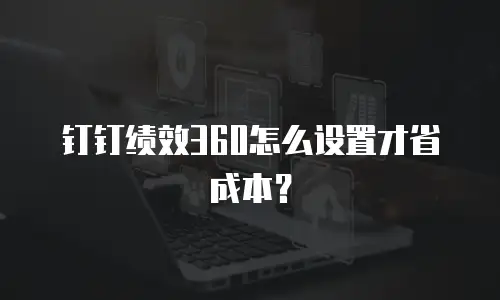 钉钉绩效360怎么设置才省成本？