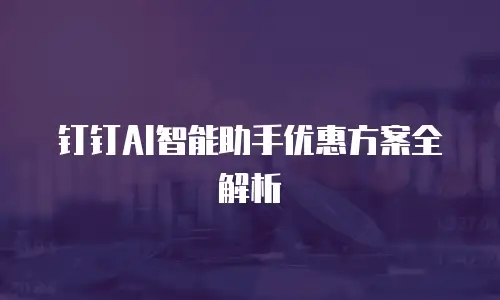 钉钉AI智能助手优惠方案全解析