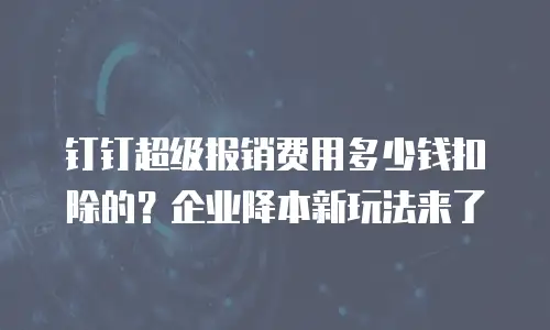钉钉超级报销费用多少钱扣除的？企业降本新玩法来了
