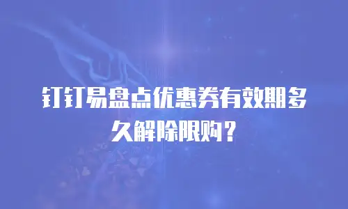 钉钉易盘点优惠券有效期多久解除限购？