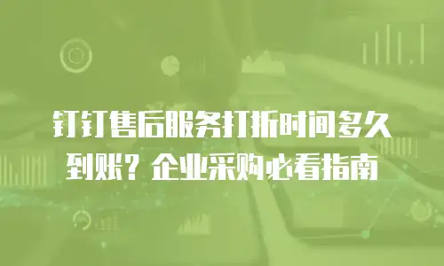 钉钉售后服务打折时间多久到账？企业采购必看指南