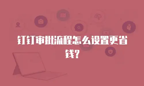钉钉审批流程怎么设置更省钱？