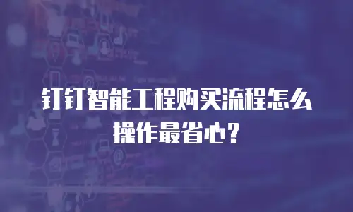 钉钉智能工程购买流程怎么操作最省心？