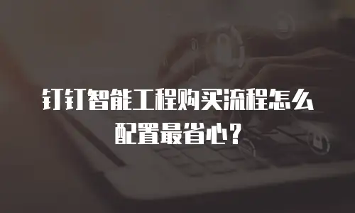 钉钉智能工程购买流程怎么配置最省心？