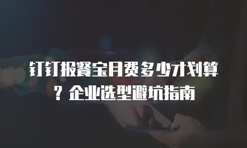 钉钉报餐宝月费多少才划算？企业选型避坑指南