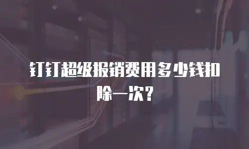 钉钉超级报销费用多少钱扣除一次？