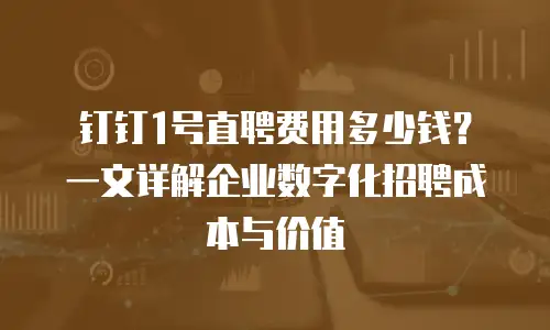钉钉1号直聘费用多少钱？一文详解企业数字化招聘成本与价值