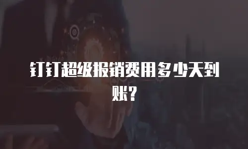 钉钉超级报销费用多少天到账？