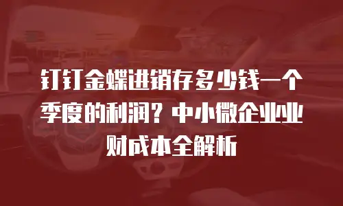 钉钉金蝶进销存多少钱一个季度的利润？中小微企业业财成本全解析