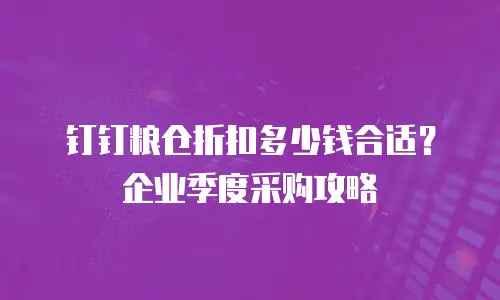 钉钉粮仓折扣多少钱合适？企业季度采购攻略