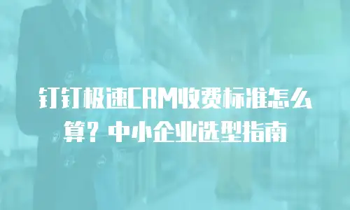 钉钉极速CRM收费标准怎么算？中小企业选型指南