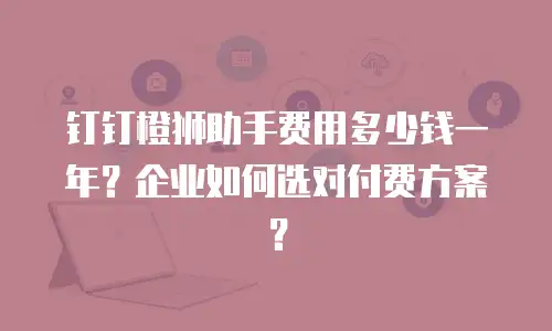 钉钉橙狮助手费用多少钱一年？企业如何选对付费方案？