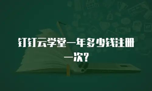 钉钉云学堂一年多少钱注册一次？