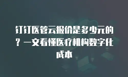 钉钉医管云报价是多少元的？一文看懂医疗机构数字化成本