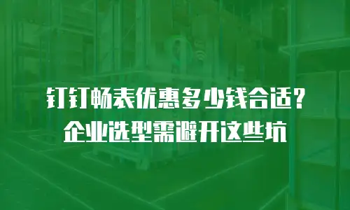 钉钉畅表优惠多少钱合适？企业选型需避开这些坑