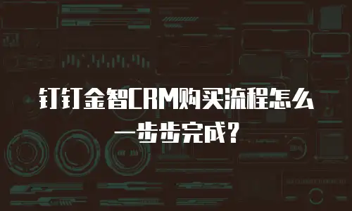 钉钉金智CRM购买流程怎么一步步完成？