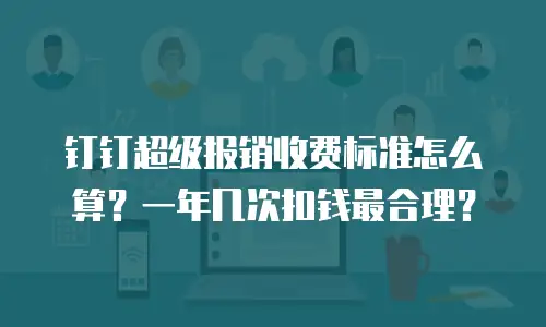 钉钉超级报销收费标准怎么算？一年几次扣钱最合理？