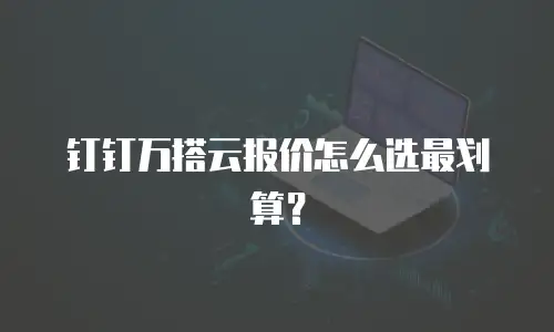 钉钉万搭云报价怎么选最划算？