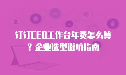 钉钉CEO工作台年费怎么算？企业选型避坑指南