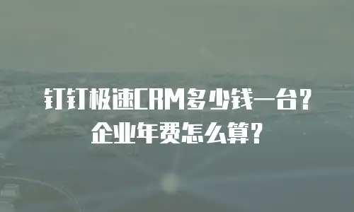 钉钉极速CRM多少钱一台？企业年费怎么算？