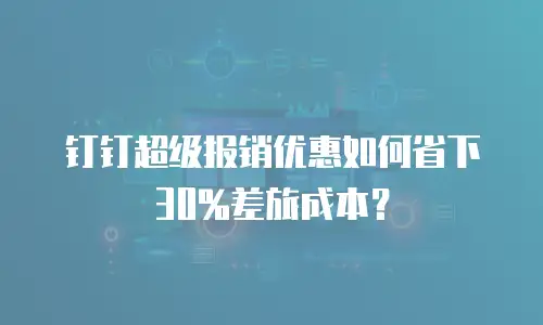 钉钉超级报销优惠如何省下30%差旅成本？