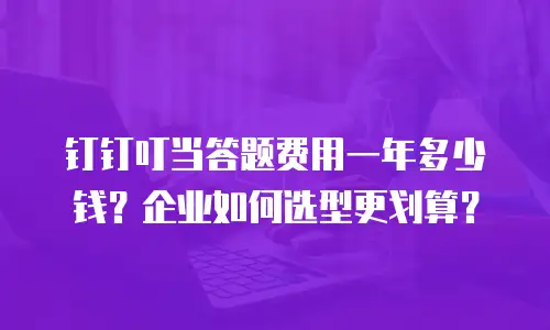 钉钉叮当答题费用一年多少钱？企业如何选型更划算？