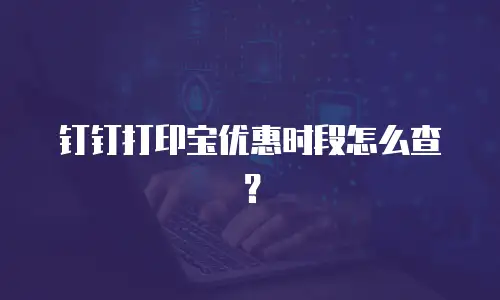 钉钉打印宝优惠时段怎么查？