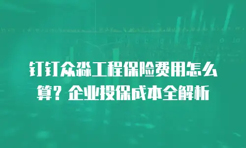 钉钉众淼工程保险费用怎么算？企业投保成本全解析