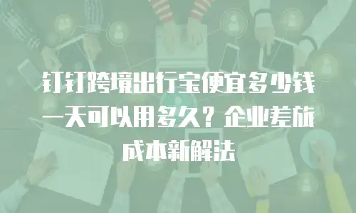 钉钉跨境出行宝便宜多少钱一天可以用多久？企业差旅成本新解法