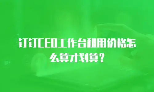 钉钉CEO工作台租用价格怎么算才划算？