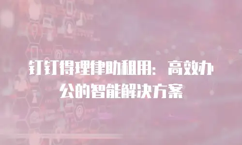 钉钉得理律助租用：高效办公的智能解决方案