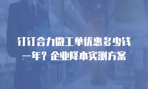 钉钉合力微工单优惠多少钱一年？企业降本实测方案