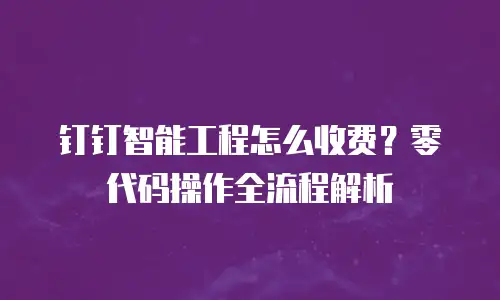 钉钉智能工程怎么收费？零代码操作全流程解析