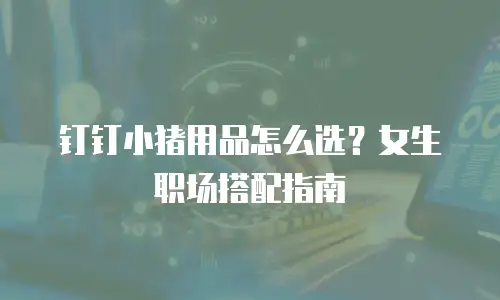 钉钉小猪用品怎么选？女生职场搭配指南