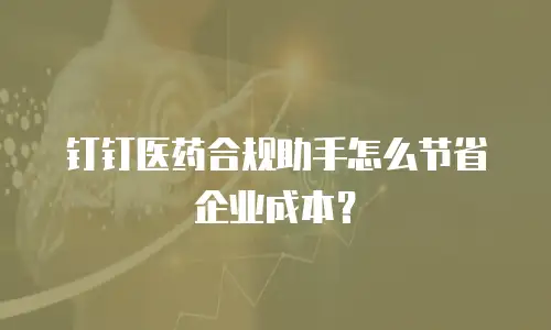 钉钉医药合规助手怎么节省企业成本？