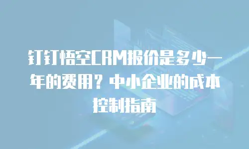 钉钉悟空CRM报价是多少一年的费用？中小企业的成本控制指南