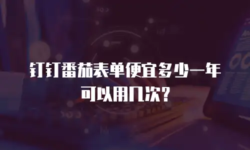 钉钉番茄表单便宜多少一年可以用几次？