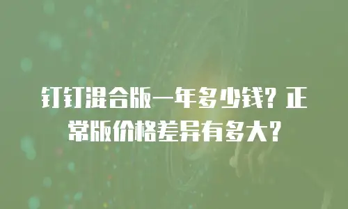 钉钉混合版一年多少钱？正常版价格差异有多大？