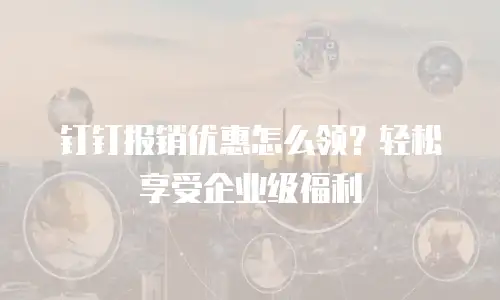 钉钉报销优惠怎么领？轻松享受企业级福利