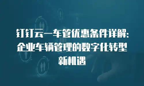 钉钉云一车管优惠条件详解：企业车辆管理的数字化转型新机遇