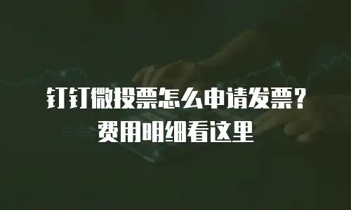 钉钉微投票怎么申请发票？费用明细看这里