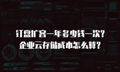钉盘扩容一年多少钱一次？企业云存储成本怎么算？