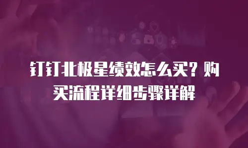 钉钉北极星绩效怎么买？购买流程详细步骤详解